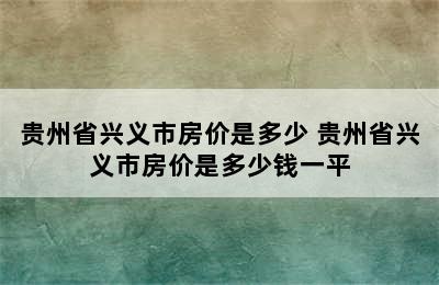 贵州省兴义市房价是多少 贵州省兴义市房价是多少钱一平